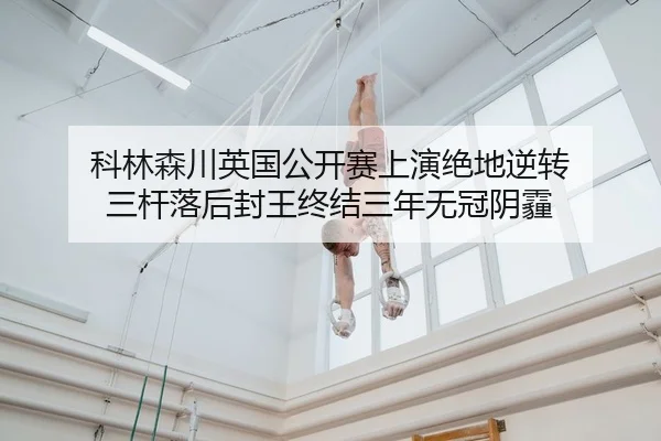 科林森川英国公开赛上演绝地逆转 三杆落后封王终结三年无冠阴霾