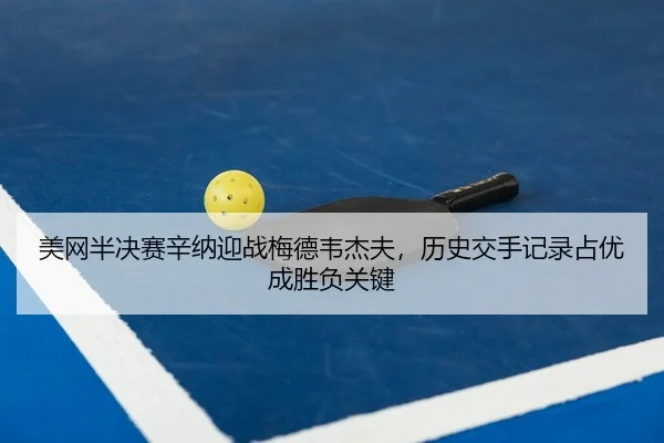 美网半决赛辛纳迎战梅德韦杰夫，历史交手记录占优成胜负关键
